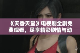 《天香天堂》电视剧全剧免费观看，尽享精彩剧情与动人故事