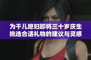 为干儿媳妇即将三十岁庆生挑选合适礼物的建议与灵感