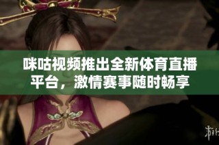 咪咕视频推出全新体育直播平台，激情赛事随时畅享
