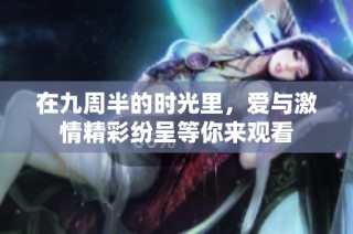 在九周半的时光里，爱与激情精彩纷呈等你来观看