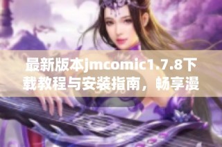 最新版本jmcomic1.7.8下载教程与安装指南，畅享漫画新体验