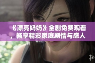 《漂亮妈妈》全剧免费观看，畅享精彩家庭剧情与感人故事