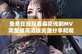 免费在线观看麻花传剧MV完整版高清版资源分享和观看指南
