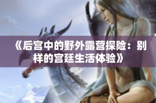 《后宫中的野外露营探险：别样的宫廷生活体验》