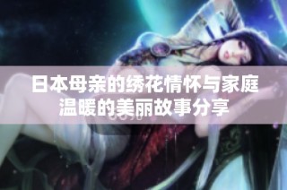 日本母亲的绣花情怀与家庭温暖的美丽故事分享