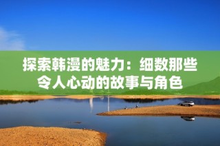 探索韩漫的魅力：细数那些令人心动的故事与角色