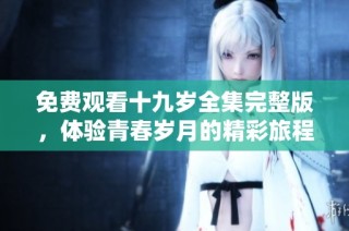 免费观看十九岁全集完整版，体验青春岁月的精彩旅程