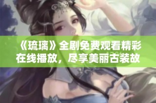 《琉璃》全剧免费观看精彩在线播放，尽享美丽古装故事