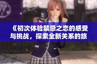 《初次体验禁忌之恋的感受与挑战，探索全新关系的旅程》