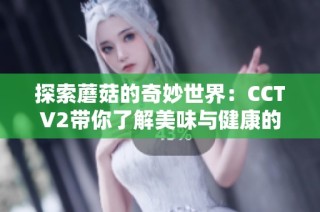 探索蘑菇的奇妙世界：CCTV2带你了解美味与健康的秘密