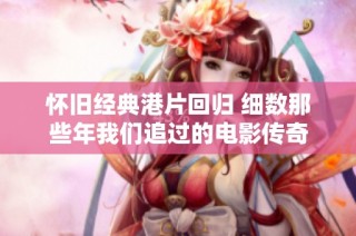 怀旧经典港片回归 细数那些年我们追过的电影传奇