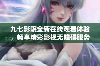 九七影院全新在线观看体验，畅享精彩影视无障碍服务