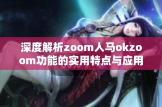 深度解析zoom人马okzoom功能的实用特点与应用场景