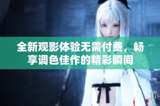 全新观影体验无需付费，畅享调色佳作的精彩瞬间