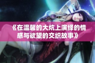 《在温馨的大炕上演绎的情感与欲望的交织故事》