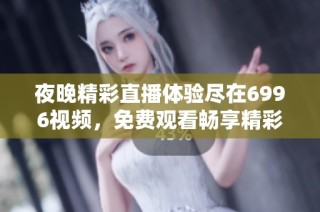 夜晚精彩直播体验尽在6996视频，免费观看畅享精彩内容
