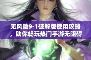 无风险9·1破解版使用攻略，助你畅玩热门手游无阻碍
