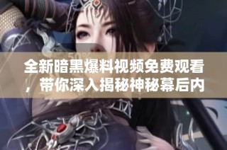 全新暗黑爆料视频免费观看，带你深入揭秘神秘幕后内容！