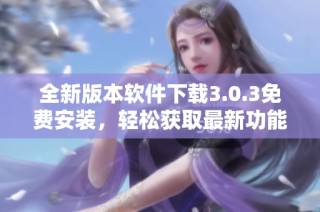 全新版本软件下载3.0.3免费安装，轻松获取最新功能体验