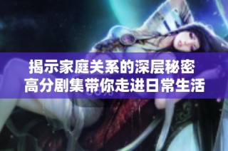 揭示家庭关系的深层秘密 高分剧集带你走进日常生活的真实瞬间