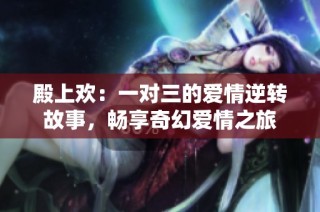 殿上欢：一对三的爱情逆转故事，畅享奇幻爱情之旅