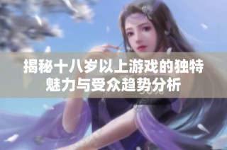 揭秘十八岁以上游戏的独特魅力与受众趋势分析