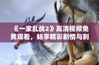 《一家乱战2》高清视频免费观看，畅享精彩剧情与刺激对战的完美体验