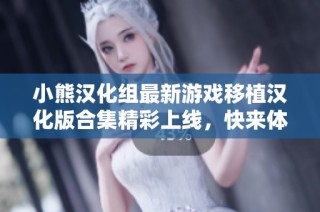 小熊汉化组最新游戏移植汉化版合集精彩上线，快来体验吧