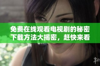 免费在线观看电视剧的秘密下载方法大揭密，赶快来看看吧