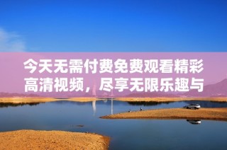 今天无需付费免费观看精彩高清视频，尽享无限乐趣与娱乐体验