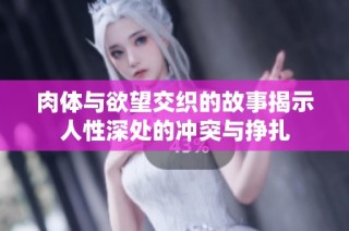 肉体与欲望交织的故事揭示人性深处的冲突与挣扎