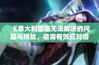 《意大利面临无法解决的问题与挑战，亟需有效应对措施》