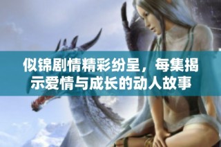 似锦剧情精彩纷呈，每集揭示爱情与成长的动人故事
