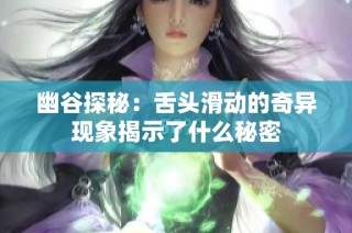 幽谷探秘：舌头滑动的奇异现象揭示了什么秘密