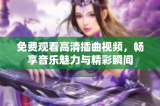 免费观看高清插曲视频，畅享音乐魅力与精彩瞬间