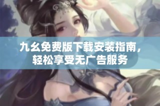九幺免费版下载安装指南，轻松享受无广告服务