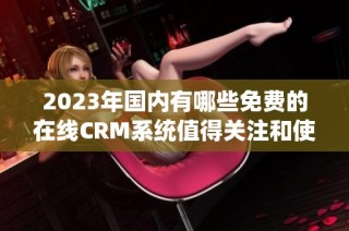 2023年国内有哪些免费的在线CRM系统值得关注和使用