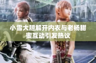 小雪大胆解开内衣与老杨甜蜜互动引发热议