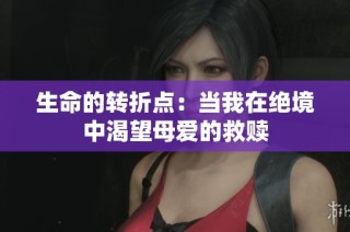 生命的转折点：当我在绝境中渴望母爱的救赎