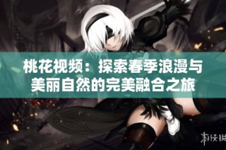 桃花视频：探索春季浪漫与美丽自然的完美融合之旅