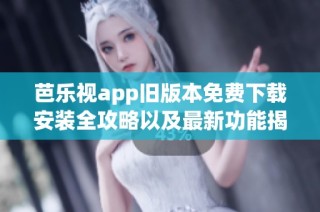 芭乐视app旧版本免费下载安装全攻略以及最新功能揭秘