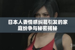 日本人妻情感纠葛引发的家庭纷争与秘密揭秘