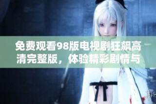 免费观看98版电视剧狂飙高清完整版，体验精彩剧情与角色发展