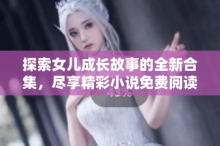 探索女儿成长故事的全新合集，尽享精彩小说免费阅读体验
