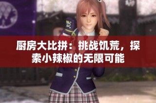 厨房大比拼：挑战饥荒，探索小辣椒的无限可能