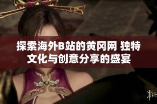 探索海外B站的黄冈网 独特文化与创意分享的盛宴