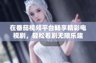 在番茄视频平台畅享精彩电视剧，轻松看剧无限乐趣