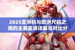 2025亚洲码与欧洲尺码之间的主要差异详解与对比分析