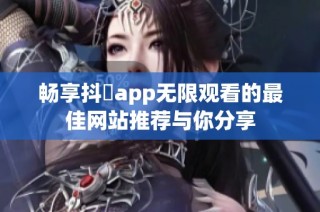 畅享抖抈app无限观看的最佳网站推荐与你分享