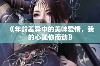 《年龄差异中的美味爱情，我的心随你而动》